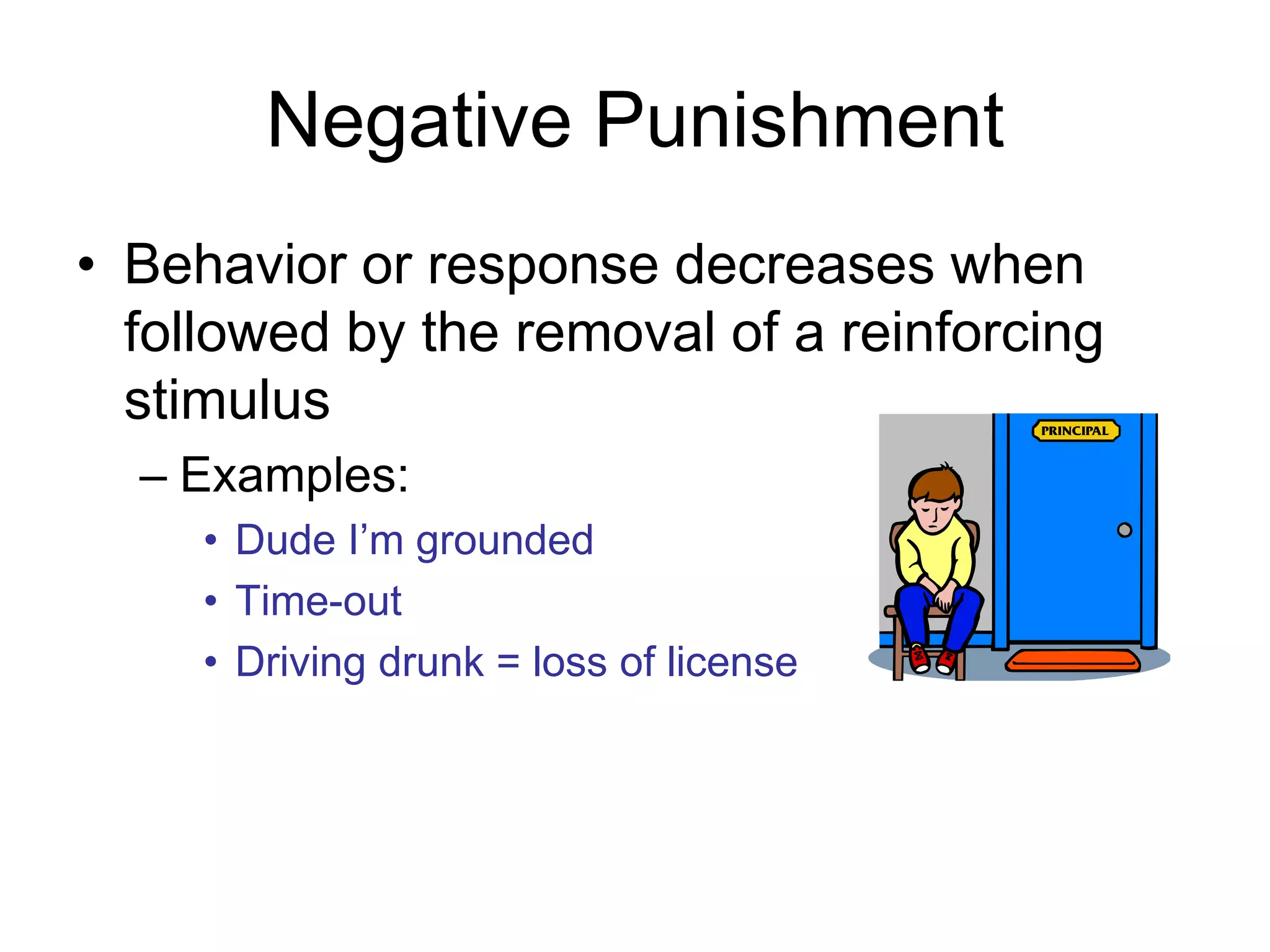Negative Punishment
• Behavior or response decreases when
  followed by the removal of a reinforcing
  stimulus
  – Examples:
     • Dude I’m grounded
     • Time-out
     • Driving drunk = loss of license
 