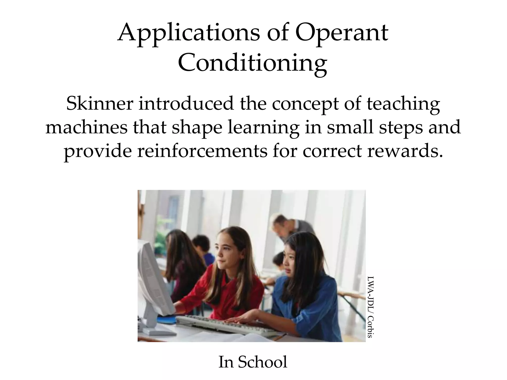 Applications of Operant
            Conditioning
 Skinner introduced the concept of teaching
machines that shape learning in small steps and
 provide reinforcements for correct rewards.




                   In School        LWA-JDL/ Corbis
 