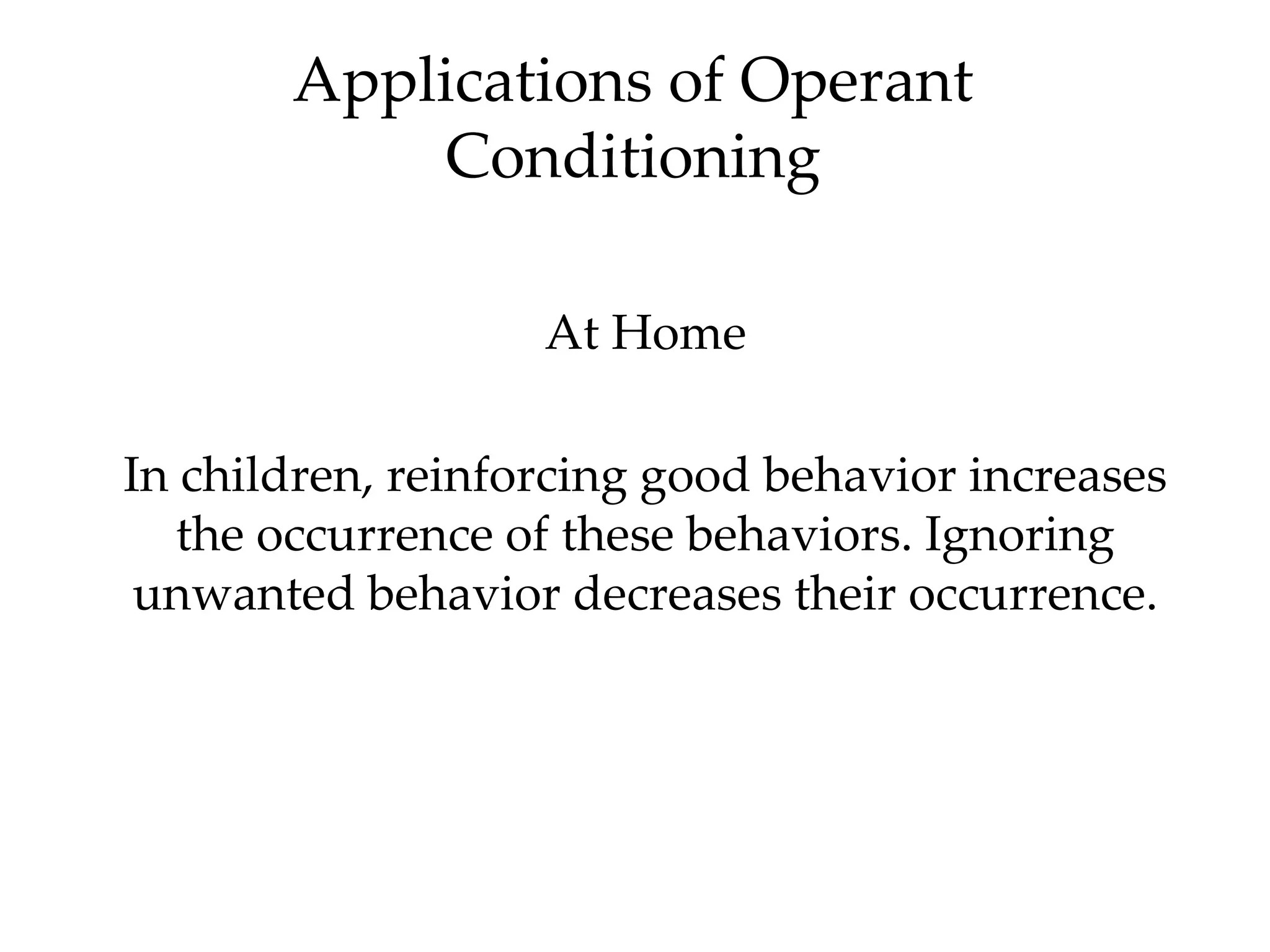 Applications of Operant
           Conditioning

                   At Home

In children, reinforcing good behavior increases
   the occurrence of these behaviors. Ignoring
 unwanted behavior decreases their occurrence.
 