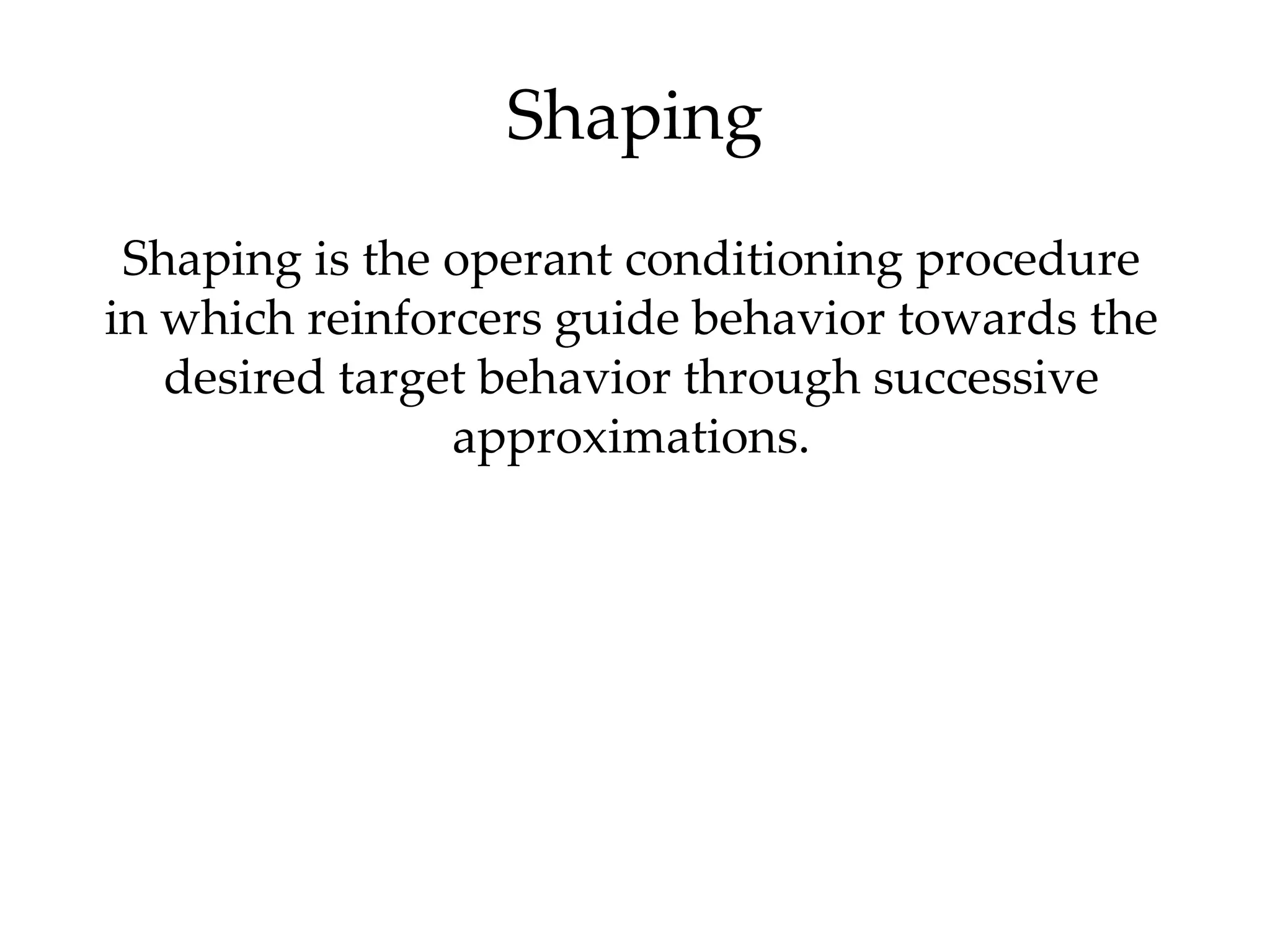 Shaping
 Shaping is the operant conditioning procedure
in which reinforcers guide behavior towards the
   desired target behavior through successive
                approximations.
 