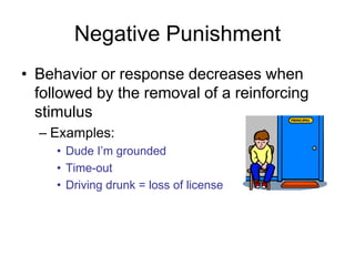 Negative Punishment
• Behavior or response decreases when
  followed by the removal of a reinforcing
  stimulus
  – Examples:
     • Dude I’m grounded
     • Time-out
     • Driving drunk = loss of license
 
