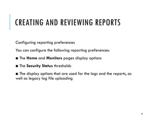CREATING AND REVIEWING REPORTS
Configuring reporting preferences
You can configure the following reporting preferences:
■ The Home and Monitors pages display options
■ The Security Status thresholds
■ The display options that are used for the logs and the reports, as
well as legacy log file uploading

22

 