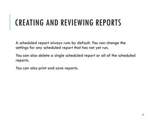 CREATING AND REVIEWING REPORTS
A scheduled report always runs by default. You can change the
settings for any scheduled report that has not yet run.
You can also delete a single scheduled report or all of the scheduled
reports.
You can also print and save reports.

24

 