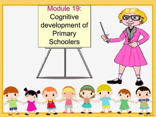 Module 19:
Cognitive
development of
Primary
Schoolers
 