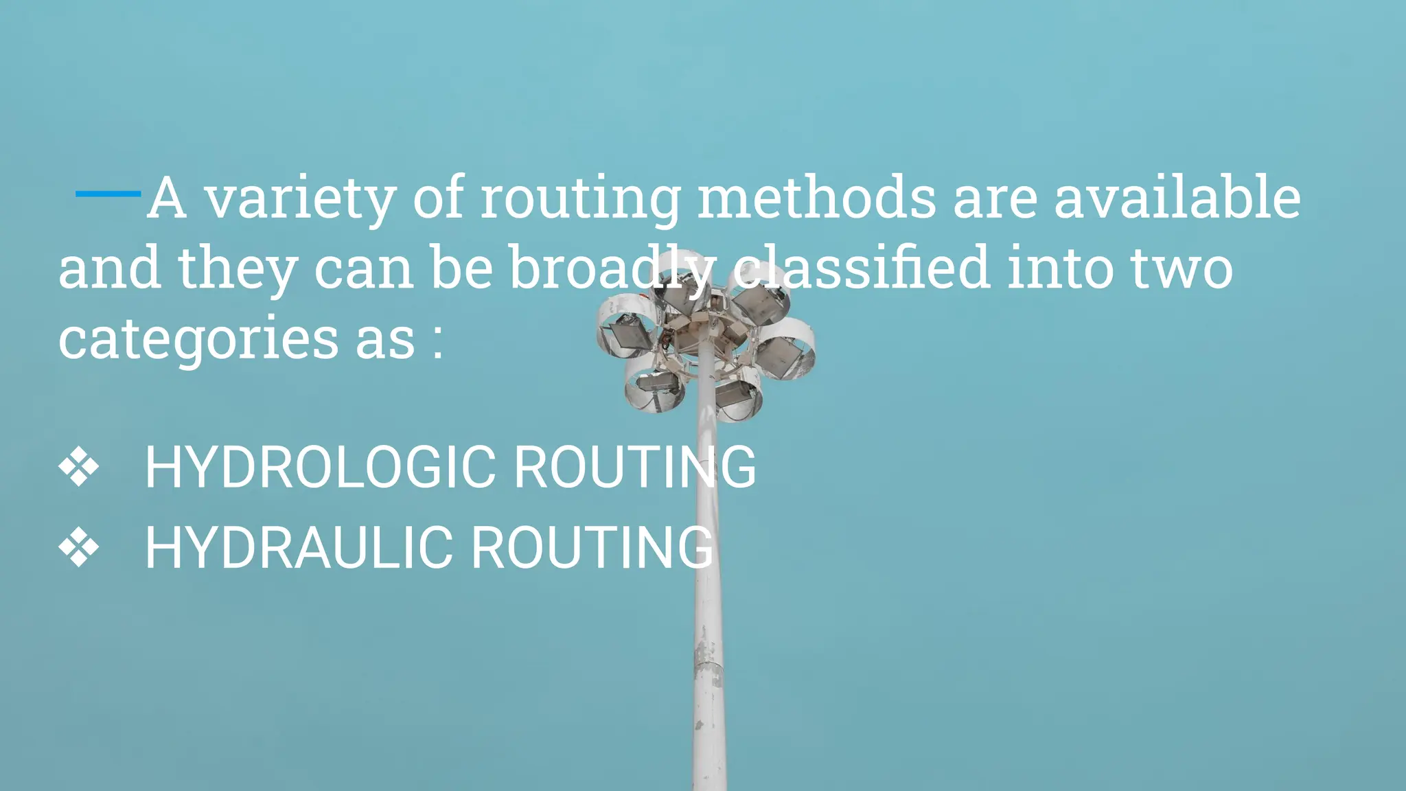 A variety of routing methods are available
and they can be broadly classiﬁed into two
categories as :
❖ HYDROLOGIC ROUTING
❖ HYDRAULIC ROUTING
 