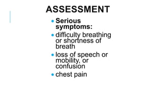 ASSESSMENT
• Serious
symptoms:
• difficulty breathing
or shortness of
breath
• loss of speech or
mobility, or
confusion
• chest pain
 