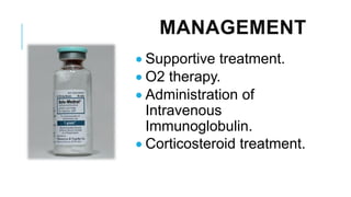 MANAGEMENT
• Supportive treatment.
• O2 therapy.
• Administration of
Intravenous
Immunoglobulin.
• Corticosteroid treatment.
 