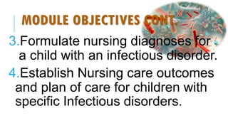 MODULE OBJECTIVES CONT.
3.Formulate nursing diagnoses for
a child with an infectious disorder.
4.Establish Nursing care outcomes
and plan of care for children with
specific Infectious disorders.
 