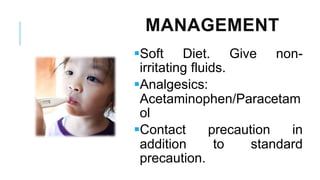 MANAGEMENT
▪Soft Diet. Give non-
irritating fluids.
▪Analgesics:
Acetaminophen/Paracetam
ol
▪Contact precaution in
addition to standard
precaution.
 