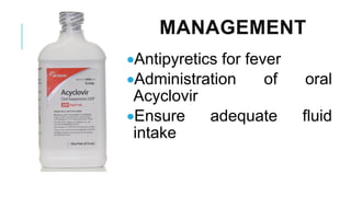 MANAGEMENT
•Antipyretics for fever
•Administration of oral
Acyclovir
•Ensure adequate fluid
intake
 
