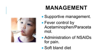 MANAGEMENT
• Supportive management.
• Fever control by
Acetaminophen/Paraceta
mol.
• Administration of NSAIDs
for pain.
• Soft bland diet
 