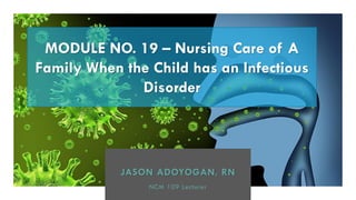 JASON ADOYOGAN, RN
NCM 109 Lecturer
MODULE NO. 19 – Nursing Care of A
Family When the Child has an Infectious
Disorder
 