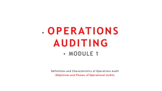 • OPER ATIONS
AUDITING
• MODULE 1
Definitions and Characteristics of Operations Audit
Objectives and Phases of Operational Audits
 