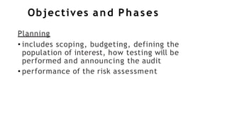 Objectives and Phases
Planning
• includes scoping, budgeting, defining the
population of interest, how testing will be
performed and announcing the audit
• performance of the risk assessment
 