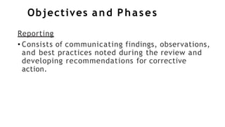 Objectives and Phases
Reporting
• Consists of communicating findings, observations,
and best practices noted during the review and
developing recommendations for corrective
action.
 