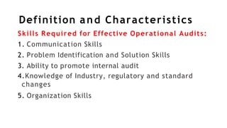 Definition and Characteristics
Skills Required for Effective Operational Audits:
1. Communication Skills
2. Problem Identification and Solution Skills
3. Ability to promote internal audit
4.Knowledge of Industry, regulatory and standard
changes
5. Organization Skills
 