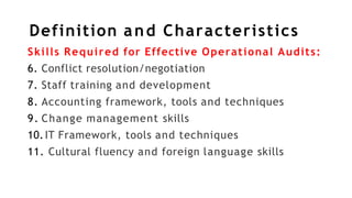Definition and Characteristics
Skills Required for Effective Operational Audits:
6. Conflict resolution/negotiation
7. Staff training and development
8. Accounting framework, tools and techniques
9. Change management skills
10.IT Framework, tools and techniques
11. Cultural fluency and foreign language skills
 