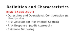 Definition and Characteristics
RISK-BASED AUDIT
• Objectives and Operational Consideration (to
identify risks)
• Risk Assessment (for Internal Control)
• Risk Response (Audit Approach)
• Evidence Gathering
 