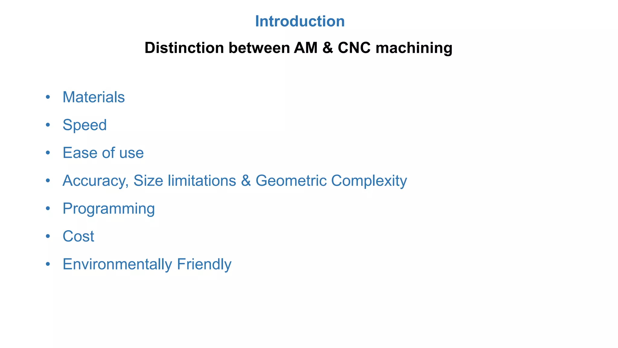 Introduction
Distinction between AM & CNC machining
• Materials
• Speed
• Ease of use
• Accuracy, Size limitations & Geometric Complexity
• Programming
• Cost
• Environmentally Friendly
 