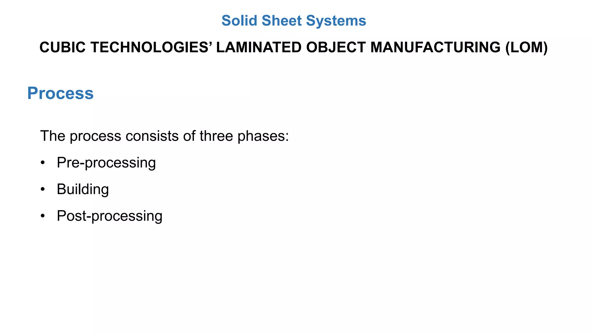 Process
The process consists of three phases:
• Pre-processing
• Building
• Post-processing
CUBIC TECHNOLOGIES’ LAMINATED OBJECT MANUFACTURING (LOM)
Solid Sheet Systems
 