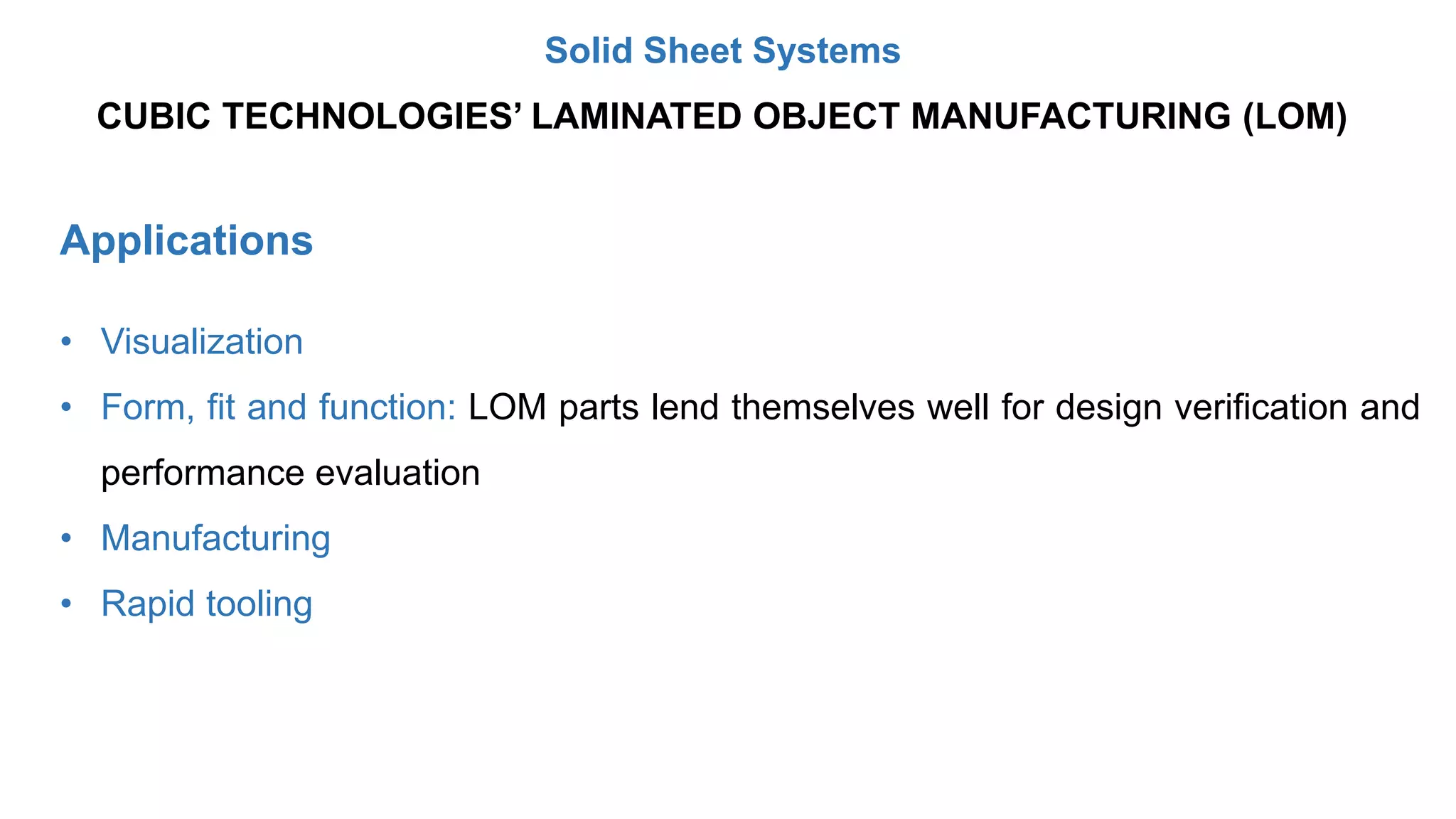 Applications
• Visualization
• Form, fit and function: LOM parts lend themselves well for design verification and
performance evaluation
• Manufacturing
• Rapid tooling
CUBIC TECHNOLOGIES’ LAMINATED OBJECT MANUFACTURING (LOM)
Solid Sheet Systems
 