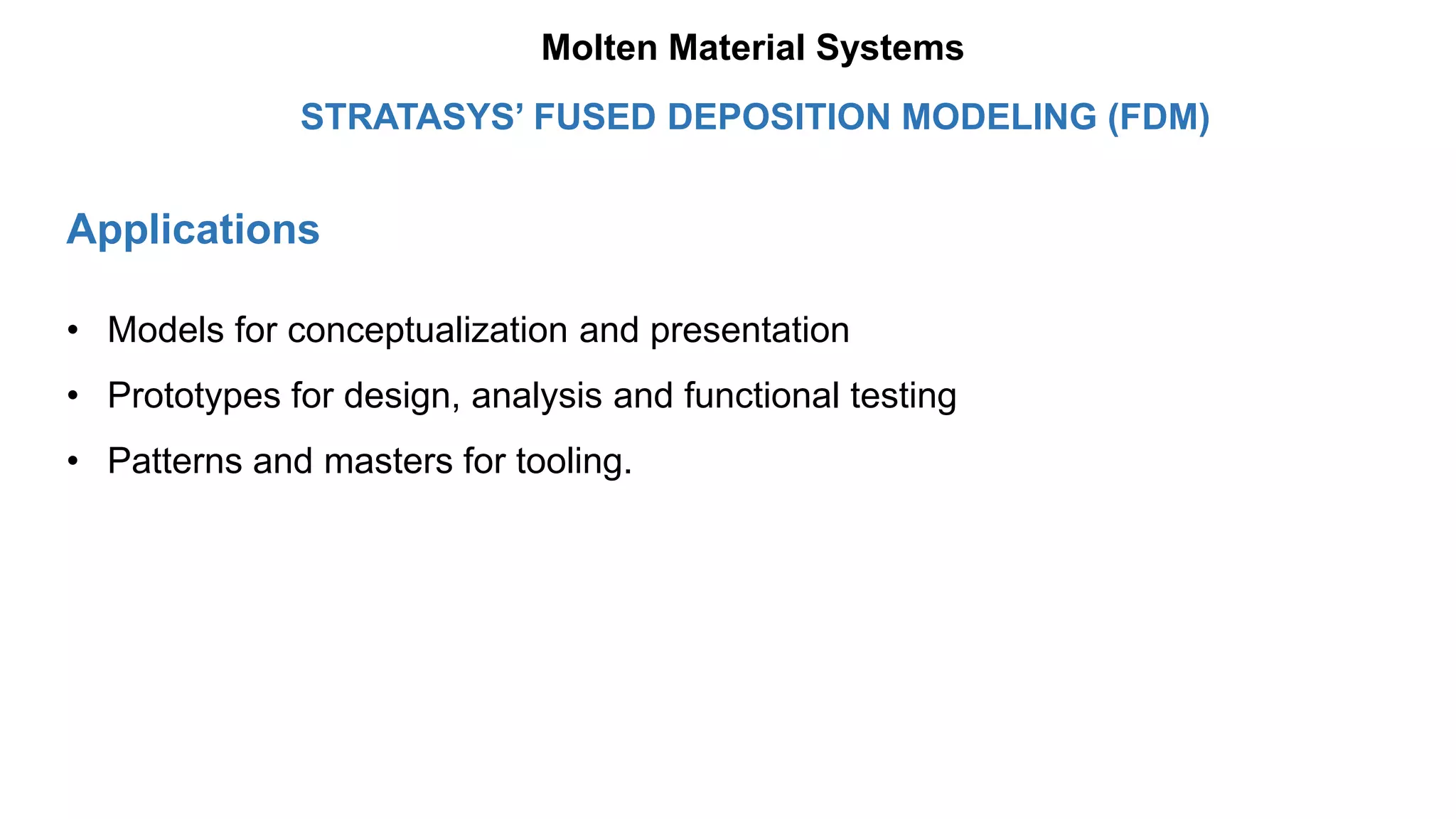Applications
• Models for conceptualization and presentation
• Prototypes for design, analysis and functional testing
• Patterns and masters for tooling.
STRATASYS’ FUSED DEPOSITION MODELING (FDM)
Molten Material Systems
 