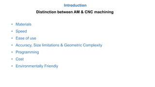 Introduction
Distinction between AM & CNC machining
• Materials
• Speed
• Ease of use
• Accuracy, Size limitations & Geometric Complexity
• Programming
• Cost
• Environmentally Friendly
 