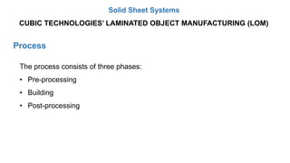 Process
The process consists of three phases:
• Pre-processing
• Building
• Post-processing
CUBIC TECHNOLOGIES’ LAMINATED OBJECT MANUFACTURING (LOM)
Solid Sheet Systems
 