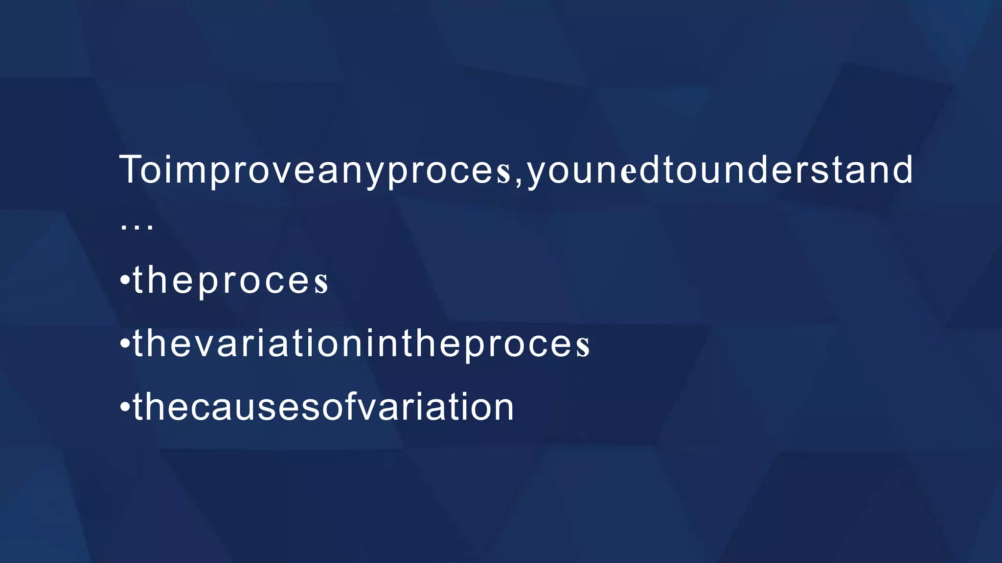 Toimproveanyproces,younedtounderstand
...
•theproces
•thevariationintheproces
•thecausesofvariation
 