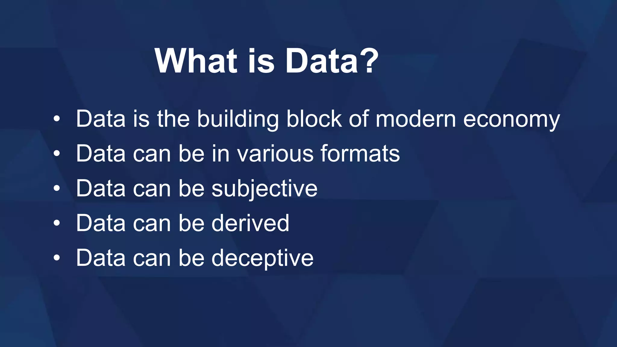 What is Data?
• Data is the building block of modern economy
• Data can be in various formats
• Data can be subjective
• Data can be derived
• Data can be deceptive
 
