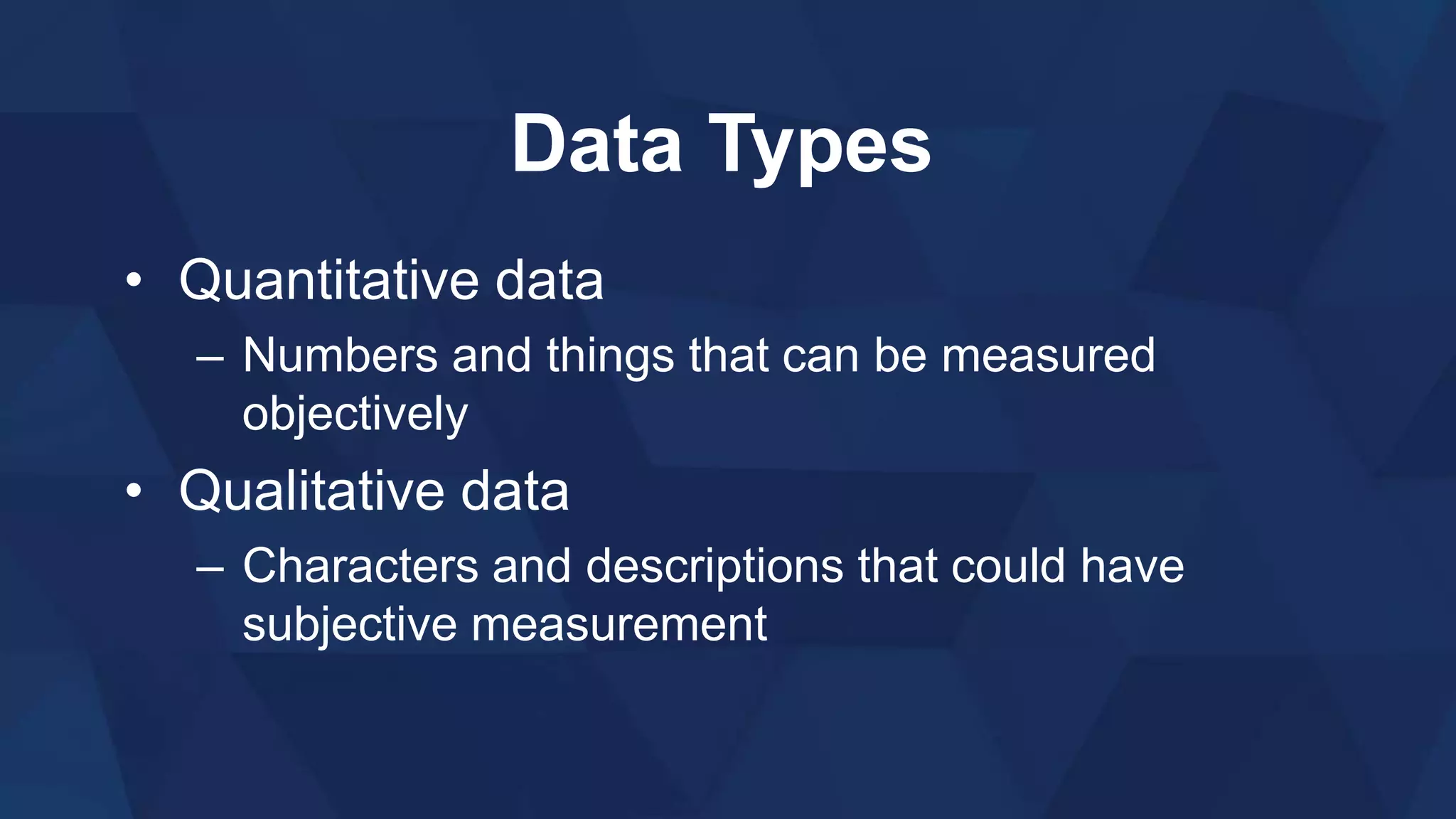 Data Types
• Quantitative data
– Numbers and things that can be measured
objectively
• Qualitative data
– Characters and descriptions that could have
subjective measurement
 