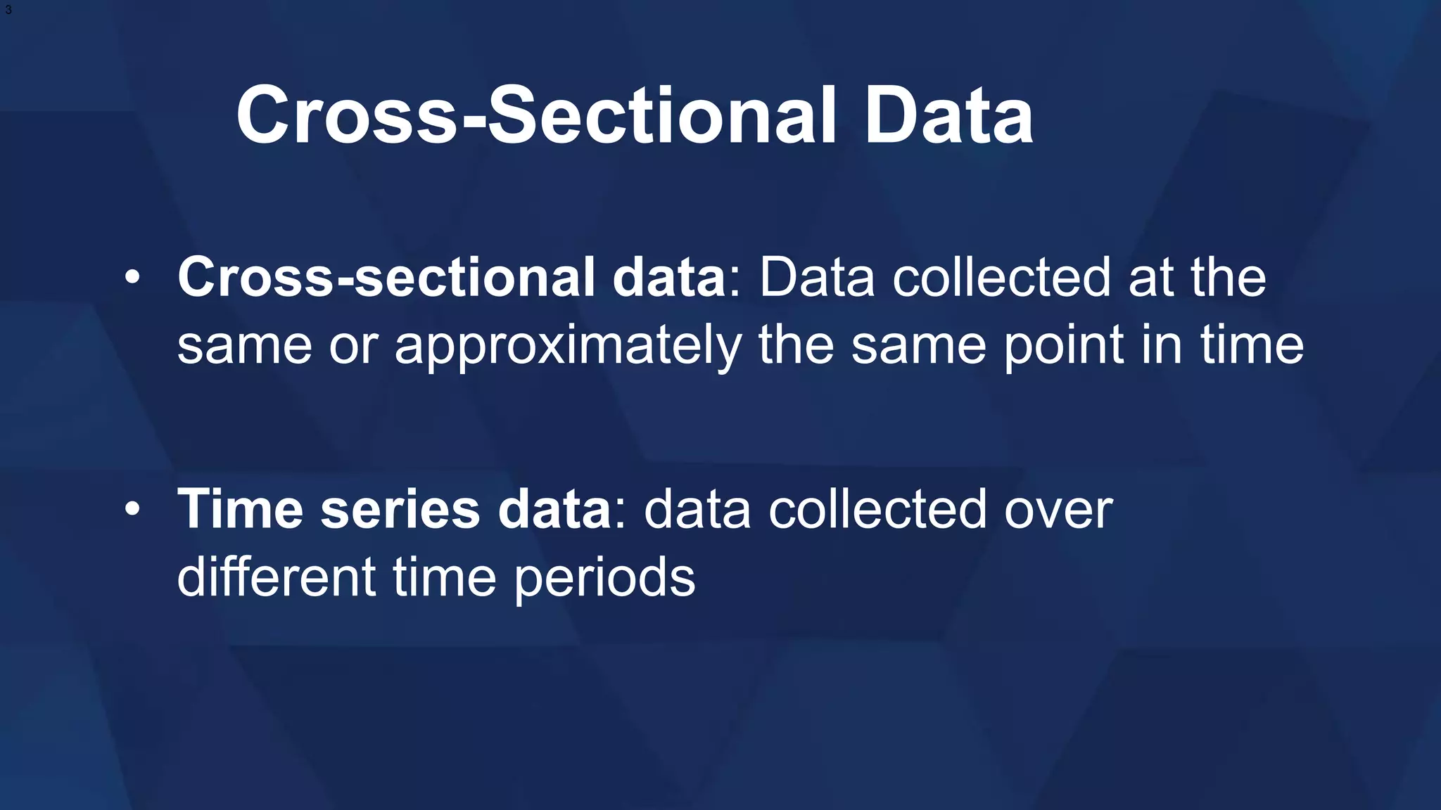 Cross-Sectional Data
• Cross-sectional data: Data collected at the
same or approximately the same point in time
• Time series data: data collected over
different time periods
3
 