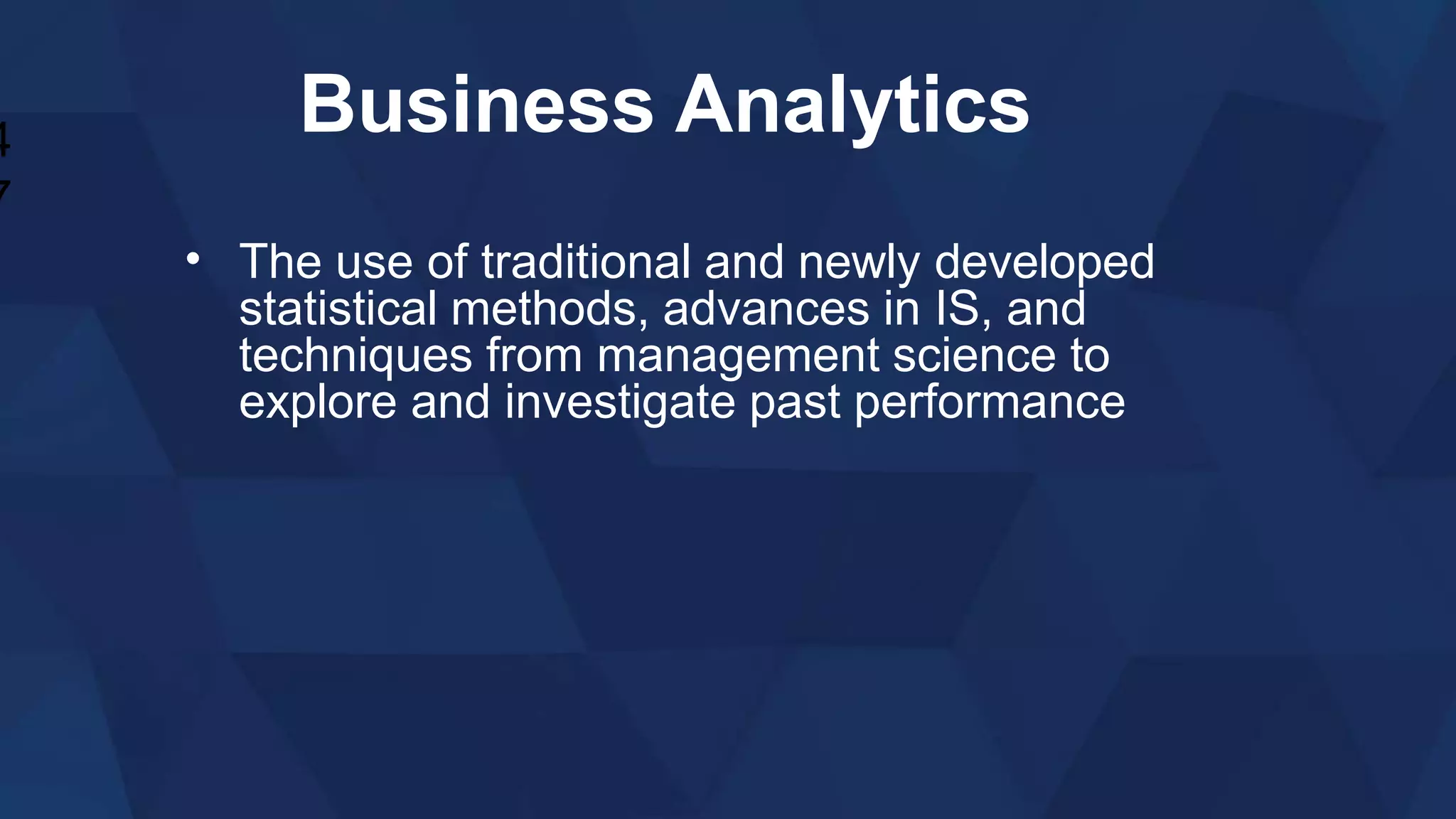 Business Analytics
• The use of traditional and newly developed
statistical methods, advances in IS, and
techniques from management science to
explore and investigate past performance
4
7
 