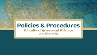 Policies & Procedures
Educational Assessment Welcome
and Overview
 