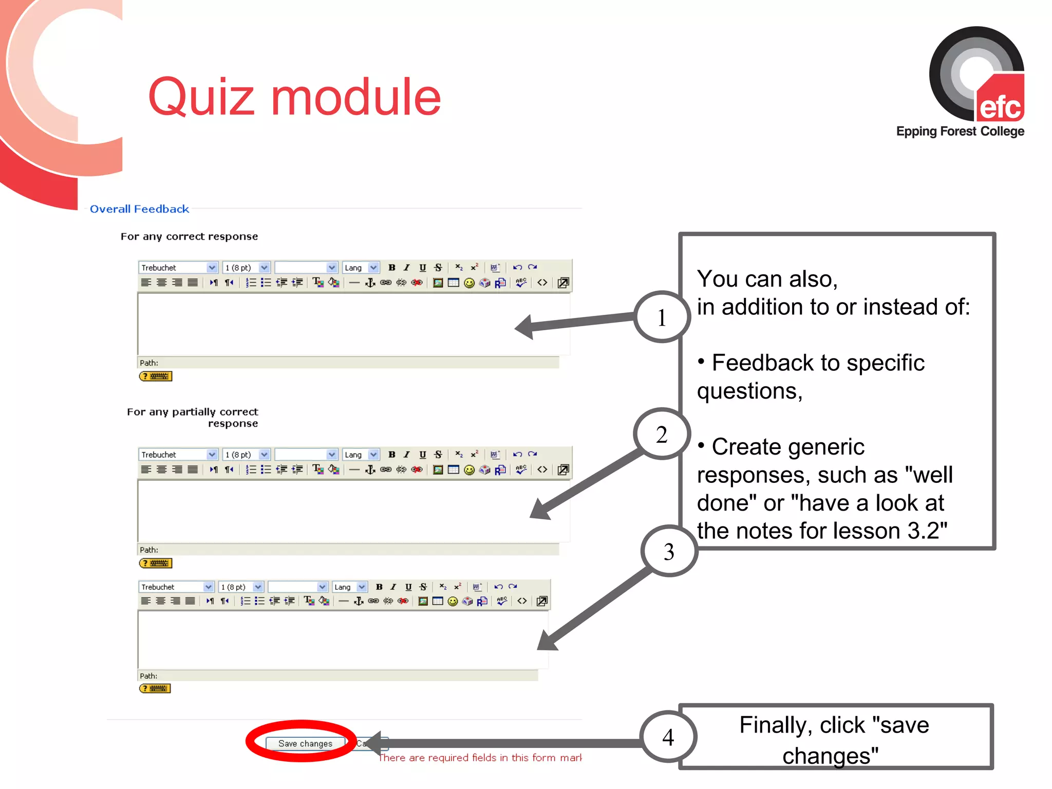 Quiz module You can also,  in addition to or instead of: Feedback to specific questions,  Create generic responses, such as &quot;well done&quot; or &quot;have a look at the notes for lesson 3.2&quot;  Finally, click &quot;save changes&quot;   2 1 3 4 