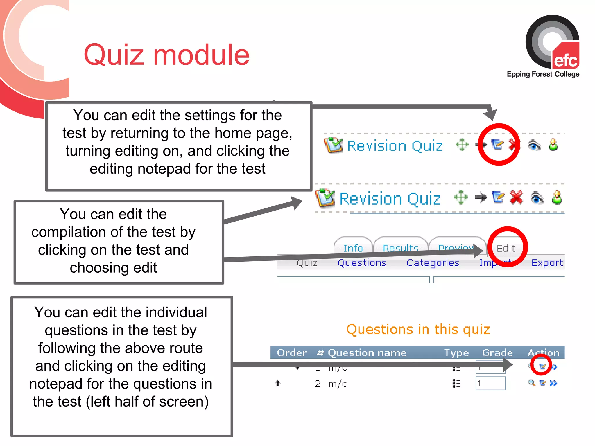 Quiz module You can edit the compilation of the test by clicking on the test and choosing edit You can edit the individual questions in the test by following the above route and clicking on the editing notepad for the questions in the test (left half of screen) You can edit the settings for the test by returning to the home page, turning editing on, and clicking the editing notepad for the test 