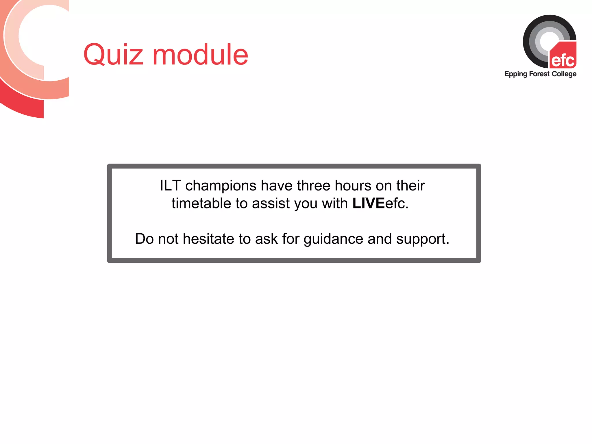 Quiz module ILT champions have three hours on their timetable to assist you with  LIVE efc.  Do not hesitate to ask for guidance and support. 