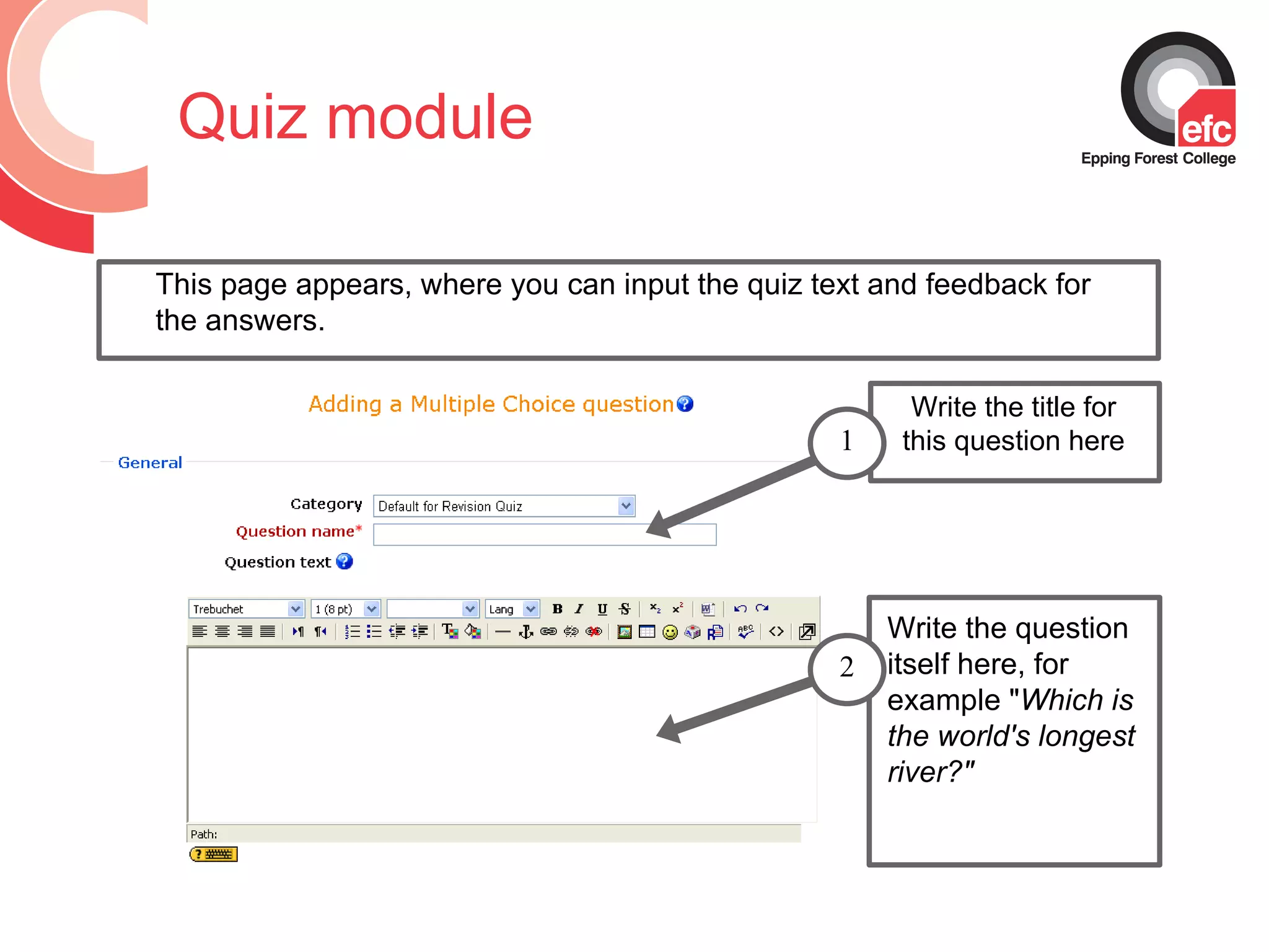 Quiz module This page appears, where you can input the quiz text and feedback for the answers. Write the title for this question here Write the question itself here, for example &quot; Which is the world's longest river?&quot; 2 1 
