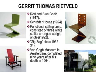 GERRIT THOMAS RIETVELD
Red and Blue Chair
(1917).
Schröder House (1924)
Functional ceiling lamp,
consisted of three white
soffits arranged at right
angles(1922).
"Zig-Zag" chair(1932-
34).
Van Gogh Museum in
Amsterdam, completed
nine years after his
death in 1964.
 