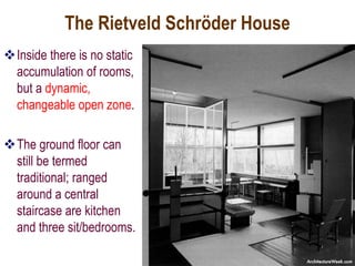 The Rietveld Schröder House
Inside there is no static
accumulation of rooms,
but a dynamic,
changeable open zone.
The ground floor can
still be termed
traditional; ranged
around a central
staircase are kitchen
and three sit/bedrooms.
 