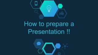 How to prepare a
Presentation !!
 