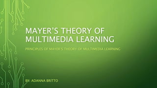 MAYER’S THEORY OF
MULTIMEDIA LEARNING
PRINCIPLES OF MAYER’S THEORY OF MULTIMEDIA LEARNING
BY: ADANNA BRITTO
 