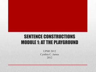 SENTENCE CONSTRUCTIONS
MODULE 1: AT THE PLAYGROUND
UPSR 2012
Cynthia C. James
2012
 