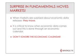 SURPRISE IN FUNDAMENTALS MOVES
MARKETS!
¡  When markets are surprised about economic data
releases- they move.
¡  It is critical to know when economic data comes
out and this is done through an economic
calendar.
¡  DON’T IGNORE THE ECONOMIC CALENDAR
 