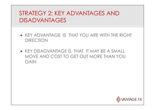 STRATEGY 2: KEY ADVANTAGES AND
DISADVANTAGES
¡  KEY ADVANTAGE IS THAT YOU ARE WITH THE RIGHT
DIRECTION
¡  KEY DISADVANTAGE IS THAT IT MAY BE A SMALL
MOVE AND COST TO GET OUT MORE THAN YOU
GAIN
 