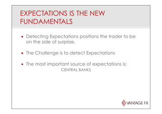 EXPECTATIONS IS THE NEW
FUNDAMENTALS
¡  Detecting Expectations positions the trader to be
on the side of surprise.
¡  The Challenge is to detect Expectations
¡  The most important source of expectations is:
CENTRAL BANKS
 