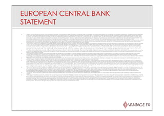 EUROPEAN CENTRAL BANK
STATEMENT
¡  "Based on our regular economic and monetary analyses, we decided to keep the key ECB interest rates unchanged. Incoming information has confirmed our previous assessment. Underlying price pressures
in the euro area are expected to remain subdued over the medium term. In keeping with this picture, monetary and, in particular, credit dynamics remain subdued. Inflation expectations for the euro area
continue to be firmly anchored in line with our aim of maintaining inflation rates below, but close to, 2 percent over the medium term. At the same time, recent confidence indicators based on survey data
have shown some further improvement from low levels. Our monetary policy stance is geared towards maintaining the degree of monetary accommodation warranted by the outlook for price stability and
promoting stable money market conditions. It thereby provides support to a recovery in economic activity later in the year and in 2014. Looking ahead, our monetary policy stance will remain
accommodative for as long as necessary. The Governing Council expects the key ECB interest rates to remain at present or lower levels for an extended period of time. This expectation is based on the overall
subdued outlook for inflation extending into the medium term, given the broad-based weakness in the real economy and subdued monetary dynamics. In the period ahead, we will monitor all incoming
information on economic and monetary developments and assess any impact on the outlook for price stability.
¡  "Let me now explain our assessment in greater detail, starting with the economic analysis. Real GDP declined by 0.3 percent in the first quarter of 2013, following a contraction of 0.6 percent in the last quarter
of 2012. At the same time, labour market conditions remain weak. Recent developments in cyclical indicators, particularly those based on survey data, indicate some further improvement from low levels.
Looking ahead to later in the year and to 2014, euro area export growth should benefit from a gradual recovery in global demand, while domestic demand should be supported by the accommodative
monetary policy stance as well as the recent gains in real income owing to generally lower inflation. Furthermore, notwithstanding recent developments, the overall improvements in financial markets seen
since last summer should work their way through to the real economy, as should the progress made in fiscal consolidation. This being said, the remaining necessary balance sheet adjustments in the public
and private sectors will continue to weigh on economic activity. Overall, euro area economic activity should stabilise and recover in the course of the year, albeit at a subdued pace.
¡  "The risks surrounding the economic outlook for the euro area continue to be on the downside. The recent tightening of global money and financial market conditions and related uncertainties may have the
potential to negatively affect economic conditions. Other downside risks include the possibility of weaker than expected domestic and global demand and slow or insufficient implementation of structural
reforms in euro area countries.
¡  "As stated in previous months, annual inflation rates are expected to be subject to some volatility throughout the year owing particularly to base effects. According to Eurostat's flash estimate, euro area
annual HICP inflation was 1.6 percent in June 2013, up from 1.4 percent in May. This increase reflected an upward base effect relating to energy price developments twelve months earlier. However,
underlying price pressures are expected to remain subdued over the medium term, reflecting the broad-based weakness in aggregate demand and the modest pace of the recovery. Medium-term inflation
expectations remain firmly anchored in line with price stability.
¡  "The risks to the outlook for price developments are expected to be still broadly balanced over the medium term, with upside risks relating to stronger than expected increases in administered prices and
indirect taxes, as well as higher commodity prices, and downside risks stemming from weaker than expected economic activity.
¡  "Turning to the monetary analysis, recent data confirm the subdued monetary and, in particular, credit dynamics. Annual growth in broad money (M3) decreased in May to 2.9 percent, from 3.2 percent in
April. Moreover, annual growth in M1 decreased to 8.4 percent in May, from 8.7 percent in April. The annual rate of change of loans to the private sector remained negative. While the annual growth rate of
loans to households (adjusted for loan sales and securitisation) remained at 0.3 percent in May, broadly unchanged since the turn of the year, the annual rate of change of loans to non-financial corporations
(adjusted for loan sales and securitisation) weakened further to -2.1 percent in May, from -1.9 percent in April. As in April, strong monthly net redemptions in May were concentrated in short-term loans, possibly
reflecting reduced demand for working capital against the background of weak order books in early spring. More generally, weak loan dynamics continue to reflect primarily the current stage of the business
cycle, heightened credit risk and the ongoing adjustment of financial and non-financial sector balance sheets.
¡  "Since the summer of 2012 substantial progress has been made in improving the funding situation of banks and, in particular, in strengthening the domestic deposit base in a number of stressed countries. This
has contributed to reducing reliance on Eurosystem funding, as reflected in the ongoing repayments of the three-year longer-term refinancing operations (LTROs). In order to ensure an adequate transmission
of monetary policy to the financing conditions in euro area countries, it is essential that the fragmentation of euro area credit markets continues to decline further and that the resilience of banks is
strengthened where needed. Further decisive steps for establishing a Banking Union will help to accomplish this objective. In particular, the future Single Supervisory Mechanism and a Single Resolution
Mechanism are crucial elements for moving towards re-integrating the banking system and therefore require swift implementation.
¡  "To sum up, the economic analysis indicates that price developments should remain in line with price stability over the medium term. A cross-check with the signals from the monetary analysis confirms this
picture.
¡  "With regard to other economic policies, the Governing Council notes the initiatives taken by the European Council of 27-28 June 2013 in the areas of youth unemployment, investment and financing of small
and medium-sized enterprises, as well as the European Council's endorsement of the country-specific recommendations of the 2013 European semester. The Governing Council stresses that implementation of
these recommendations is essential to contribute to a sustainable recovery in the euro area. Moreover, the new European governance framework for fiscal and economic policies should be applied in a
steadfast manner and much more determined efforts should be pursued to carry forward structural reforms to foster growth and employment. In this respect, the Governing Council deems it particularly
important to target competitiveness and adjustment capacities in labour and product markets. Finally, the Governing Council welcomes the setting-out of a number of steps towards the completion of the
Banking Union as moves in the right direction, but also urges that they be implemented swiftly
 