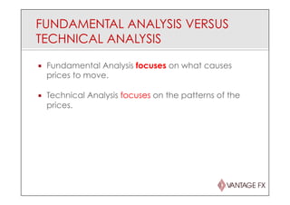 FUNDAMENTAL ANALYSIS VERSUS
TECHNICAL ANALYSIS
¡  Fundamental Analysis focuses on what causes
prices to move.
¡  Technical Analysis focuses on the patterns of the
prices.
 