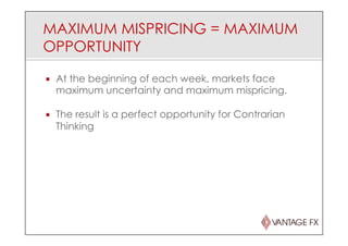 MAXIMUM MISPRICING = MAXIMUM
OPPORTUNITY
¡  At the beginning of each week, markets face
maximum uncertainty and maximum mispricing.
¡  The result is a perfect opportunity for Contrarian
Thinking
 