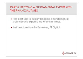PART 6: BECOME A FUNDAMENTAL EXPERT WITH
THE FINANCIAL TIMES
¡  The best tool to quickly become a Fundamental
Scanner and Expert is the Financial Times.
¡  Let’s explore How By Reviewing FT Digital.
 